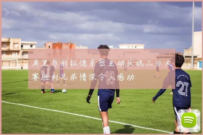 库里与利拉德亲密互动庆祝三分大赛胜利兄弟情深令人感动