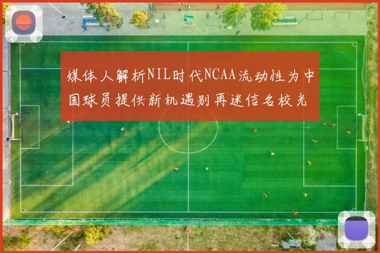 媒体人解析NIL时代NCAA流动性为中国球员提供新机遇别再迷信名校光环